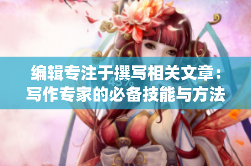 编辑专注于撰写相关文章：写作专家的必备技能与方法(1)