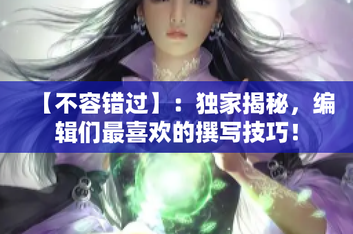 【不容错过】：独家揭秘，编辑们最喜欢的撰写技巧！