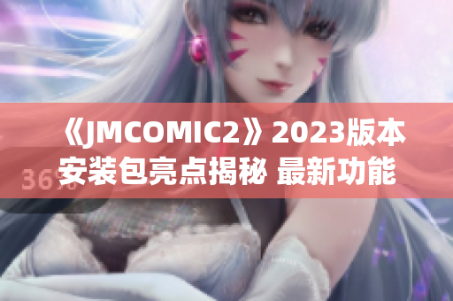 《JMCOMIC2》2023版本安装包亮点揭秘 最新功能一网打尽(1)