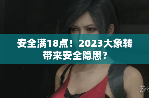 安全满18点！2023大象转带来安全隐患？