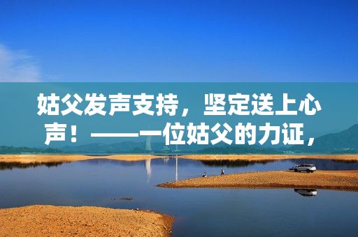 姑父发声支持，坚定送上心声！——一位姑父的力证，展现真诚！