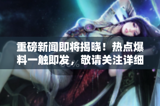 重磅新闻即将揭晓！热点爆料一触即发，敬请关注详细揭秘