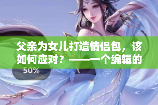 父亲为女儿打造情侣包，该如何应对？——一个编辑的思考