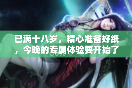 已满十八岁，精心准备好纸，今晚的专属体验要开始了