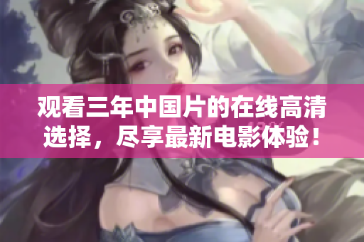 观看三年中国片的在线高清选择，尽享最新电影体验！