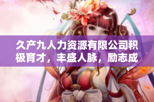 久产九人力资源有限公司积极育才，丰盛人脉，励志成长