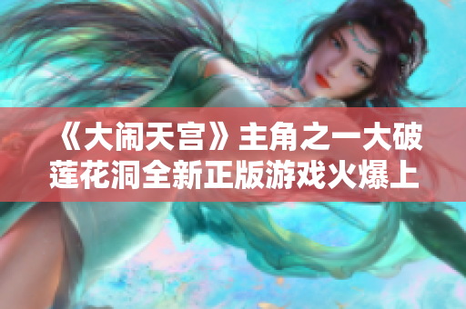 《大闹天宫》主角之一大破莲花洞全新正版游戏火爆上线！