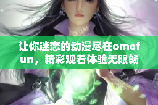 让你迷恋的动漫尽在omofun，精彩观看体验无限畅享