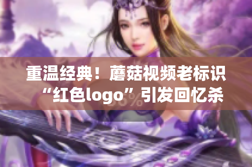 重温经典！蘑菇视频老标识“红色logo”引发回忆杀