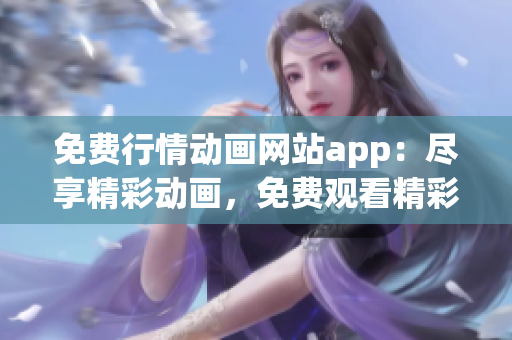 免费行情动画网站app：尽享精彩动画，免费观看精彩内容