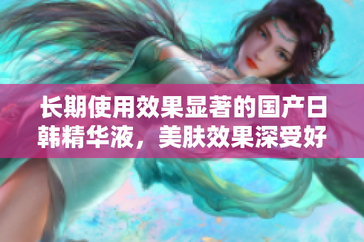 长期使用效果显著的国产日韩精华液，美肤效果深受好评