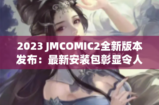 2023 JMCOMIC2全新版本发布：最新安装包彰显令人耳目一新的特色