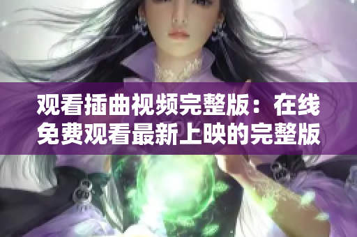 观看插曲视频完整版：在线免费观看最新上映的完整版本视频！