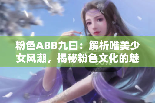 粉色ABB九曰：解析唯美少女风潮，揭秘粉色文化的魅力