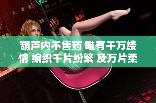 葫芦内不售药 唯有千万缕情 编织千片纷繁 及万片柔情 