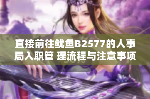 直接前往鱿鱼B2577的人事局入职管 理流程与注意事项