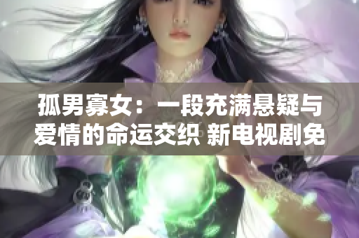 孤男寡女：一段充满悬疑与爱情的命运交织 新电视剧免费观看