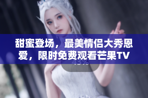 甜蜜登场，最美情侣大秀恩爱，限时免费观看芒果TV