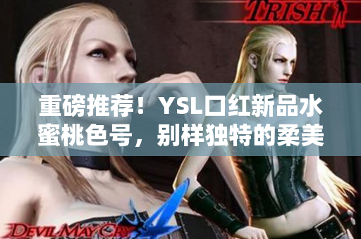 重磅推荐！YSL口红新品水蜜桃色号，别样独特的柔美光泽打造自然又华丽妆容