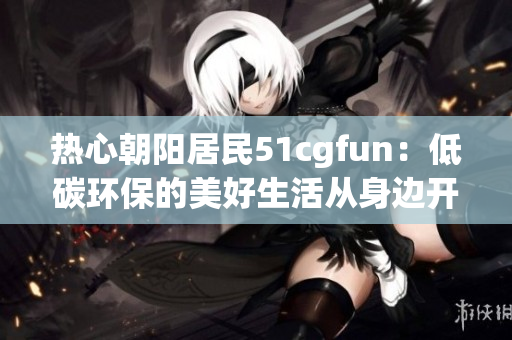 热心朝阳居民51cgfun：低碳环保的美好生活从身边开始