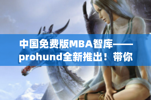 中国免费版MBA智库——prohund全新推出！带你畅游商界智慧海洋(1)