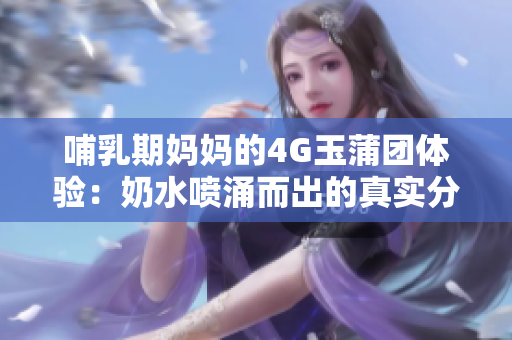 哺乳期妈妈的4G玉蒲团体验：奶水喷涌而出的真实分享