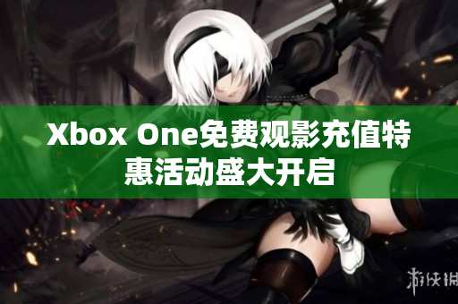 Xbox One免费观影充值特惠活动盛大开启