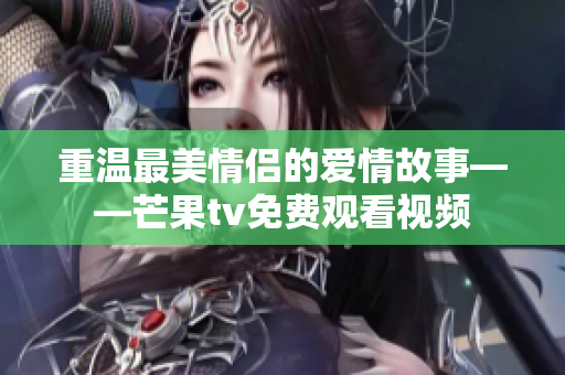 重温最美情侣的爱情故事——芒果tv免费观看视频