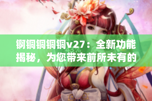 锕铜铜铜铜v27：全新功能揭秘，为您带来前所未有的使用体验(1)