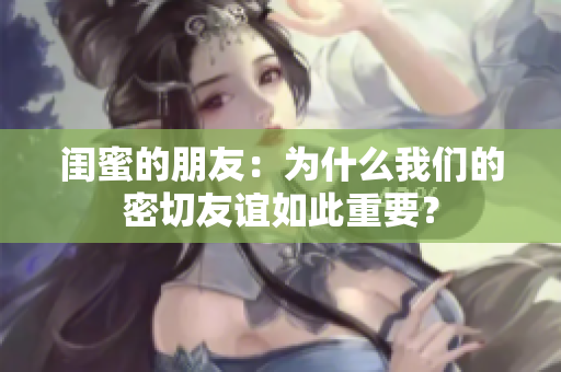 闺蜜的朋友：为什么我们的密切友谊如此重要？