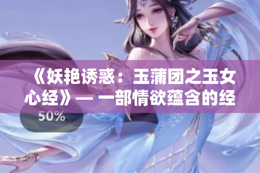 《妖艳诱惑：玉蒲团之玉女心经》— 一部情欲蕴含的经典。