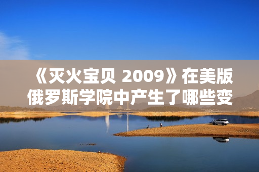 《灭火宝贝 2009》在美版俄罗斯学院中产生了哪些变化？