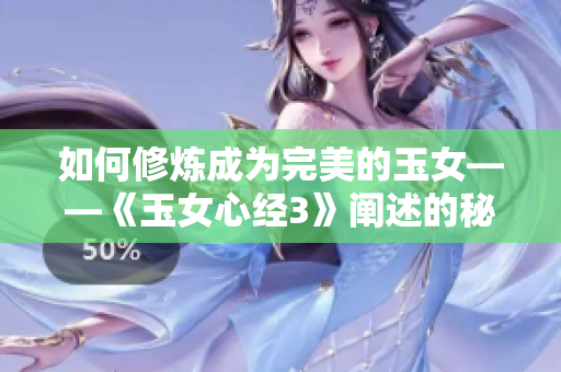 如何修炼成为完美的玉女——《玉女心经3》阐述的秘诀