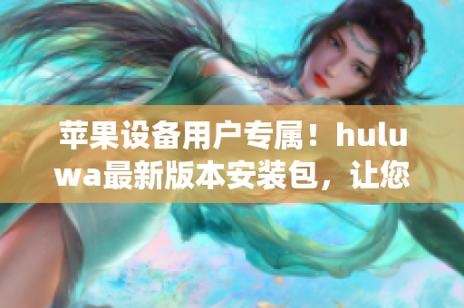 苹果设备用户专属！huluwa最新版本安装包，让您体验更多乐趣(1)