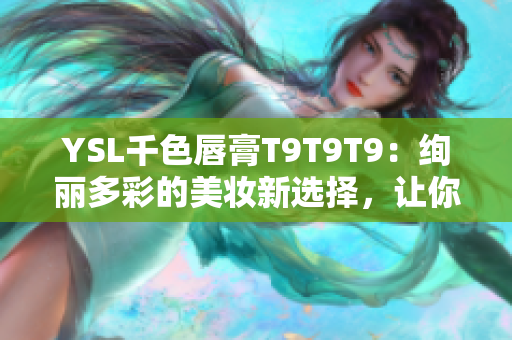 YSL千色唇膏T9T9T9：绚丽多彩的美妆新选择，让你焕发光彩
