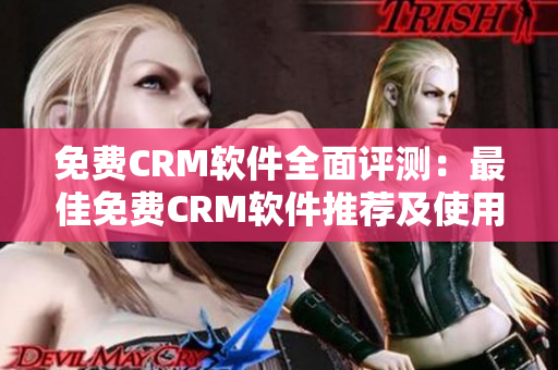 免费CRM软件全面评测：最佳免费CRM软件推荐及使用建议