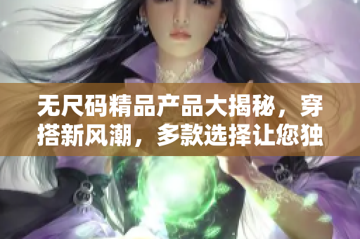 无尺码精品产品大揭秘，穿搭新风潮，多款选择让您独领风骚