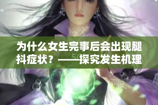 为什么女生完事后会出现腿抖症状？——探究发生机理及其影响