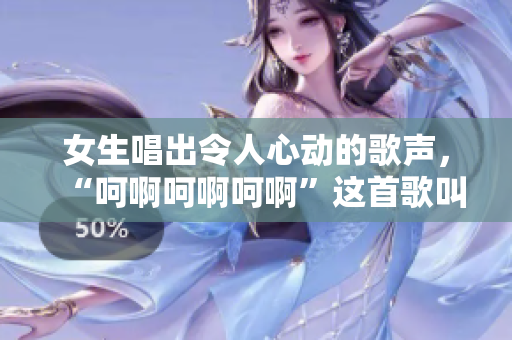 女生唱出令人心动的歌声，“呵啊呵啊呵啊”这首歌叫什么？