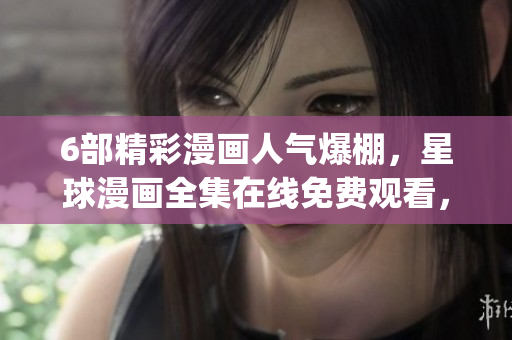 6部精彩漫画人气爆棚，星球漫画全集在线免费观看，快来追番收藏！(1)