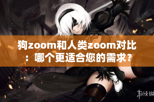 狗zoom和人类zoom对比：哪个更适合您的需求？