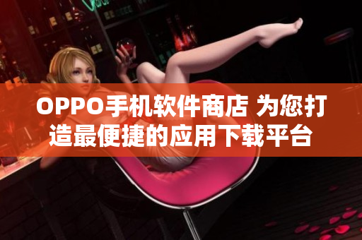 OPPO手机软件商店 为您打造最便捷的应用下载平台