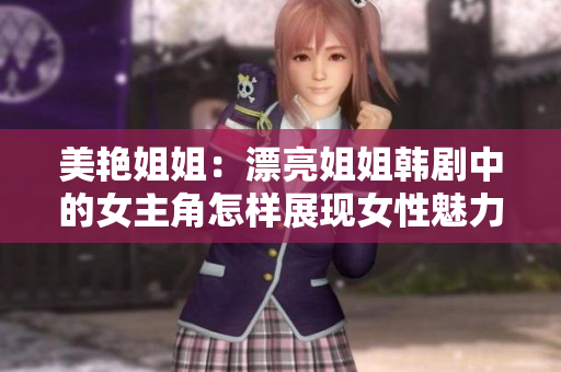 美艳姐姐：漂亮姐姐韩剧中的女主角怎样展现女性魅力
