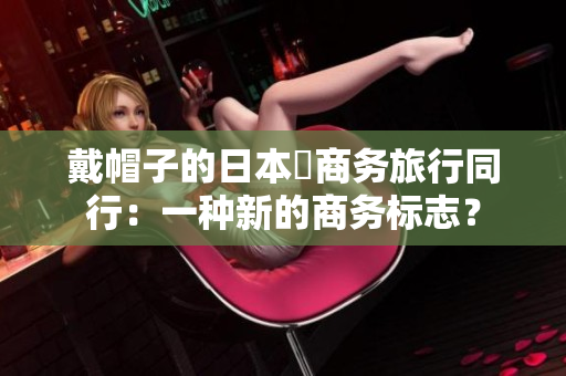 戴帽子的日本巜商务旅行同行：一种新的商务标志？