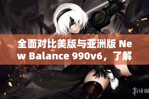 全面对比美版与亚洲版 New Balance 990v6，了解两者的区别