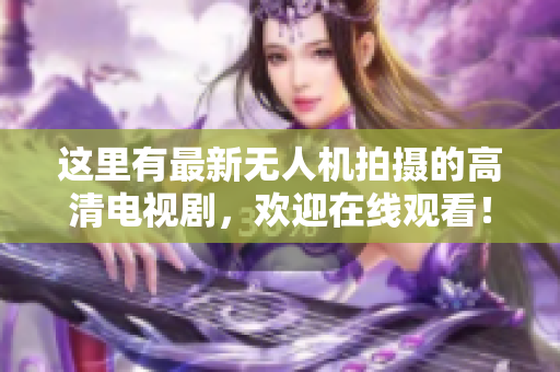 这里有最新无人机拍摄的高清电视剧，欢迎在线观看！