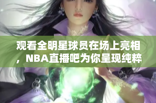 观看全明星球员在场上亮相，NBA直播吧为你呈现纯粹的篮球盛宴