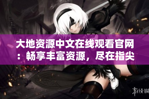 大地资源中文在线观看官网：畅享丰富资源，尽在指尖掌握