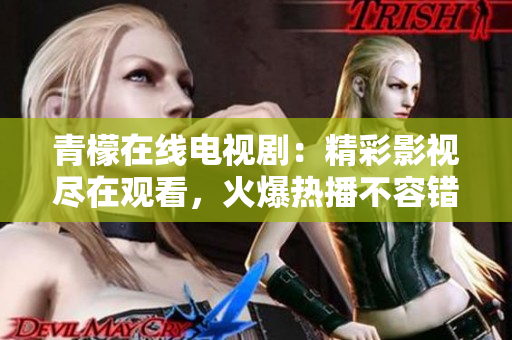 青檬在线电视剧：精彩影视尽在观看，火爆热播不容错过!
