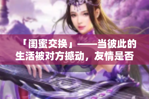 「闺蜜交换」——当彼此的生活被对方撼动，友情是否还能一如既往？